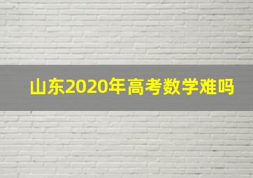 山东2020年高考数学难吗