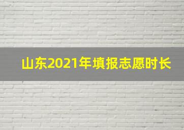 山东2021年填报志愿时长