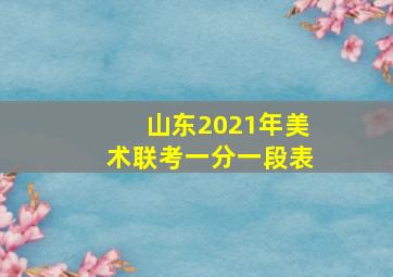 山东2021年美术联考一分一段表