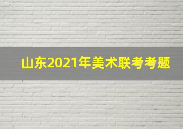 山东2021年美术联考考题