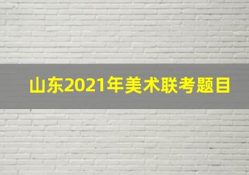 山东2021年美术联考题目