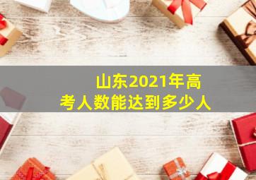 山东2021年高考人数能达到多少人