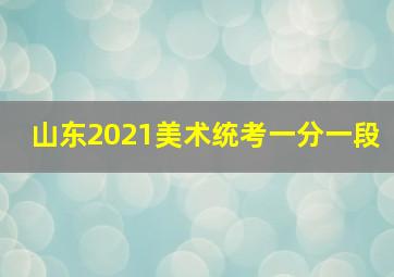 山东2021美术统考一分一段