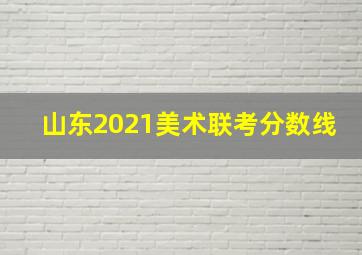 山东2021美术联考分数线