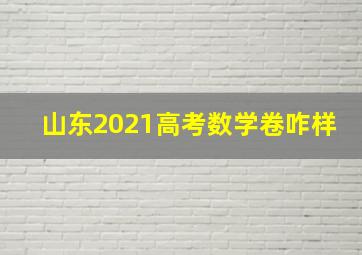 山东2021高考数学卷咋样