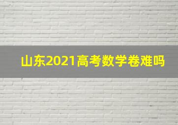 山东2021高考数学卷难吗