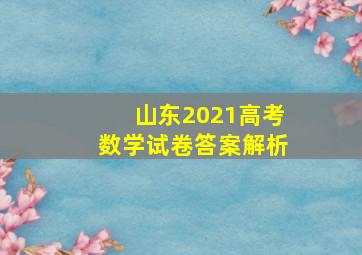 山东2021高考数学试卷答案解析