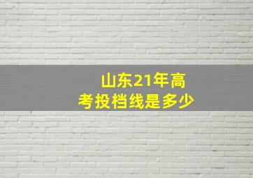 山东21年高考投档线是多少