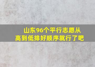 山东96个平行志愿从高到低排好顺序就行了吧