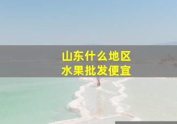 山东什么地区水果批发便宜