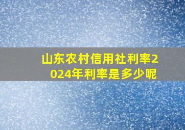 山东农村信用社利率2024年利率是多少呢