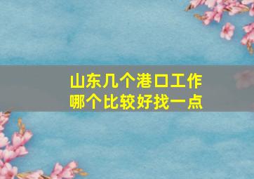 山东几个港口工作哪个比较好找一点