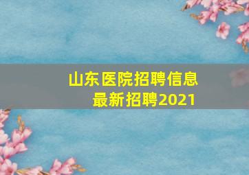 山东医院招聘信息最新招聘2021