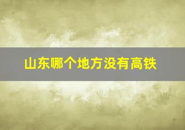 山东哪个地方没有高铁