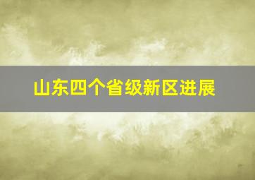 山东四个省级新区进展