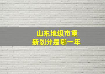 山东地级市重新划分是哪一年