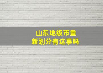 山东地级市重新划分有这事吗