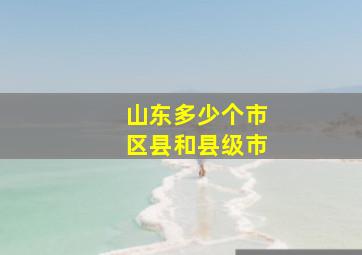 山东多少个市区县和县级市