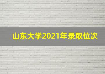 山东大学2021年录取位次