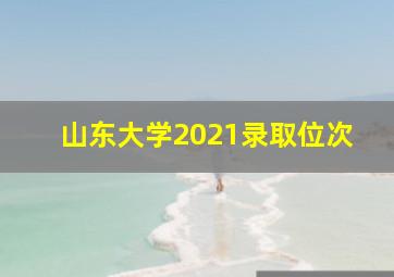 山东大学2021录取位次