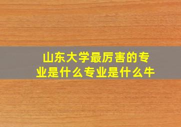 山东大学最厉害的专业是什么专业是什么牛