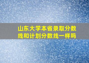 山东大学本省录取分数线和计划分数线一样吗