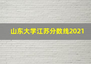 山东大学江苏分数线2021