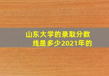 山东大学的录取分数线是多少2021年的