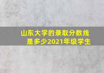 山东大学的录取分数线是多少2021年级学生