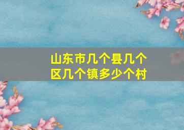 山东市几个县几个区几个镇多少个村