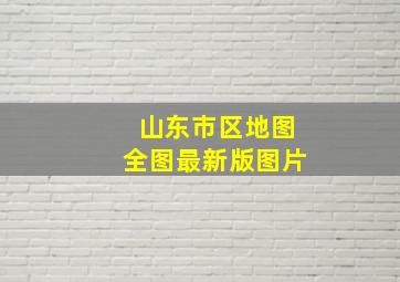 山东市区地图全图最新版图片