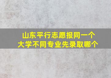 山东平行志愿报同一个大学不同专业先录取哪个