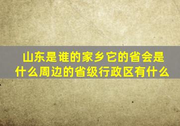 山东是谁的家乡它的省会是什么周边的省级行政区有什么