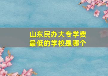 山东民办大专学费最低的学校是哪个