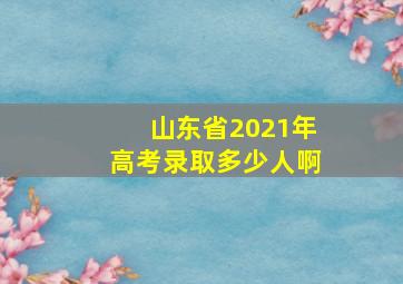 山东省2021年高考录取多少人啊