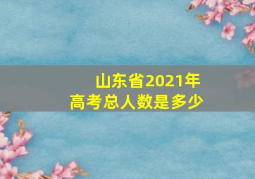 山东省2021年高考总人数是多少