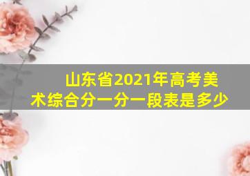 山东省2021年高考美术综合分一分一段表是多少