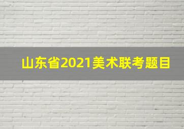 山东省2021美术联考题目