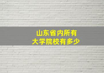 山东省内所有大学院校有多少