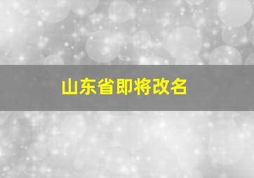 山东省即将改名