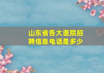 山东省各大医院招聘信息电话是多少