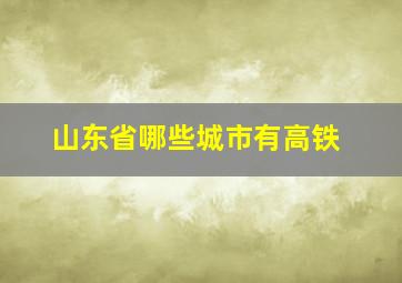 山东省哪些城市有高铁