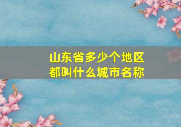 山东省多少个地区都叫什么城市名称