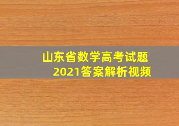 山东省数学高考试题2021答案解析视频