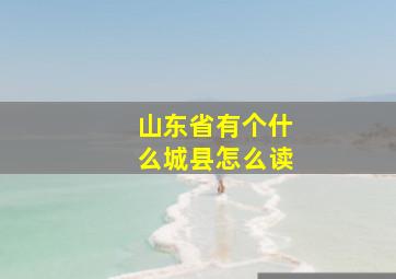 山东省有个什么城县怎么读