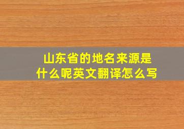 山东省的地名来源是什么呢英文翻译怎么写