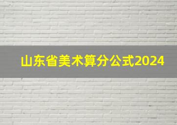 山东省美术算分公式2024