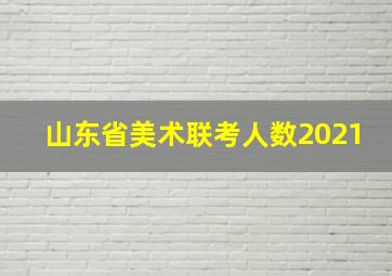 山东省美术联考人数2021