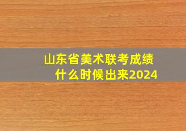 山东省美术联考成绩什么时候出来2024