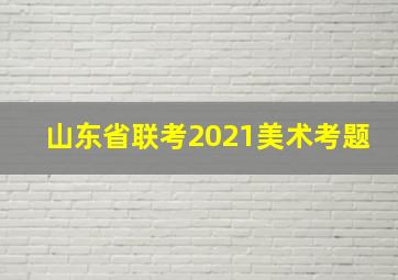 山东省联考2021美术考题